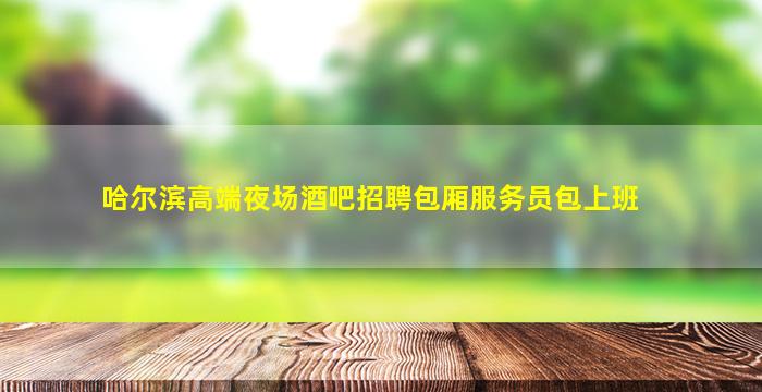 哈尔滨高端夜场酒吧招聘包厢服务员包上班
